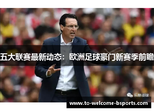 五大联赛最新动态：欧洲足球豪门新赛季前瞻