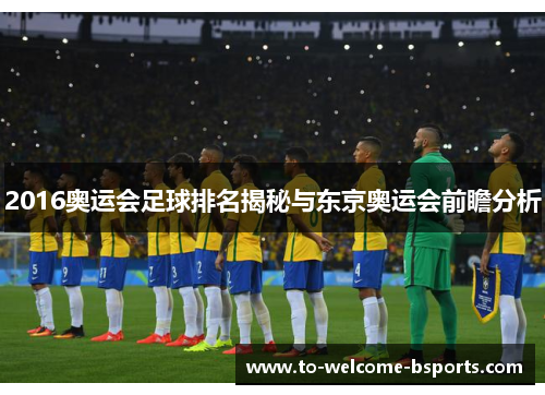 2016奥运会足球排名揭秘与东京奥运会前瞻分析
