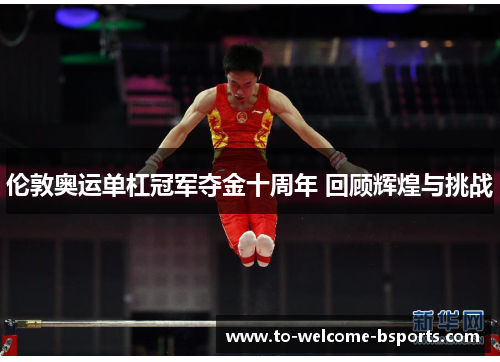 伦敦奥运单杠冠军夺金十周年 回顾辉煌与挑战
