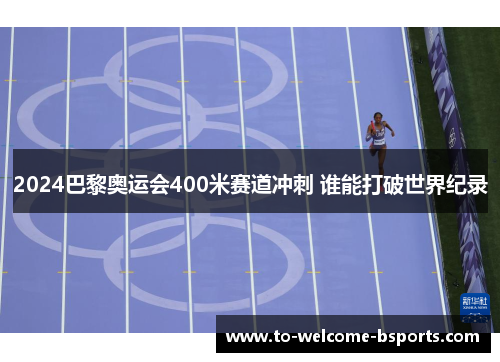 2024巴黎奥运会400米赛道冲刺 谁能打破世界纪录