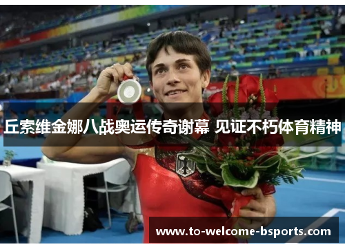 丘索维金娜八战奥运传奇谢幕 见证不朽体育精神